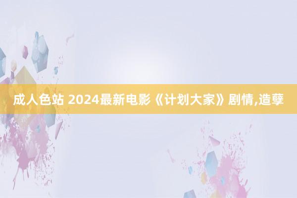 成人色站 2024最新电影《计划大家》剧情，造孽