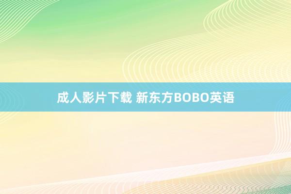 成人影片下载 新东方BOBO英语