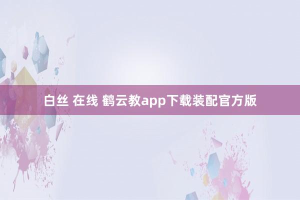 白丝 在线 鹤云教app下载装配官方版