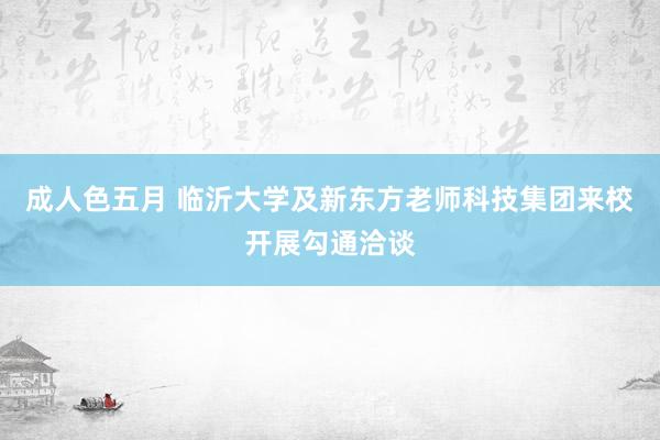 成人色五月 临沂大学及新东方老师科技集团来校开展勾通洽谈