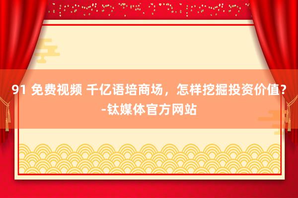 91 免费视频 千亿语培商场，怎样挖掘投资价值？-钛媒体官方网站