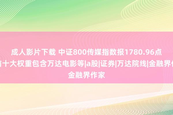 成人影片下载 中证800传媒指数报1780.96点，前十大权重包含万达电影等|a股|证券|万达院线|金融界作家