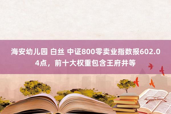 海安幼儿园 白丝 中证800零卖业指数报602.04点，前十大权重包含王府井等