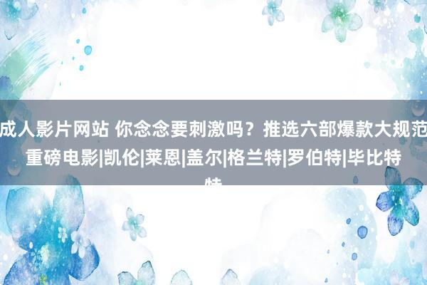 成人影片网站 你念念要刺激吗？推选六部爆款大规范重磅电影|凯伦|莱恩|盖尔|格兰特|罗伯特|毕比特