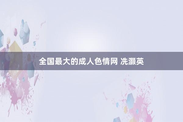 全国最大的成人色情网 冼灏英