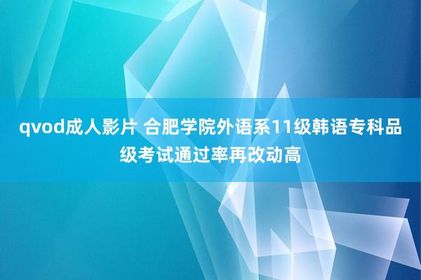 qvod成人影片 合肥学院外语系11级韩语专科品级考试通过率再改动高