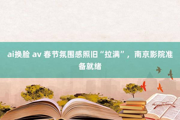 ai换脸 av 春节氛围感照旧“拉满”，南京影院准备就绪