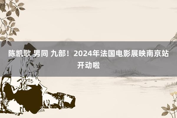 陈凯歌 男同 九部！2024年法国电影展映南京站开动啦